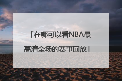 在哪可以看NBA最高清全场的赛事回放