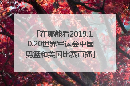 在哪能看2019.10.20世界军运会中国男篮和美国比赛直播