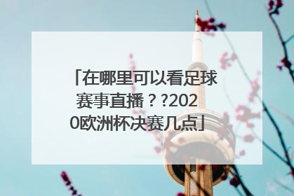 在哪里可以看足球赛事直播？?2020欧洲杯决赛几点