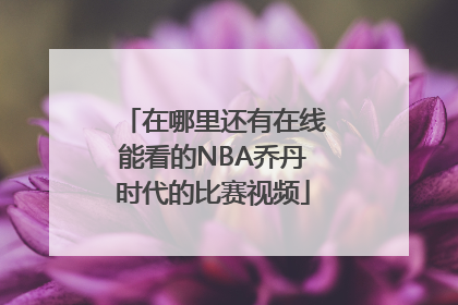 在哪里还有在线能看的NBA乔丹时代的比赛视频