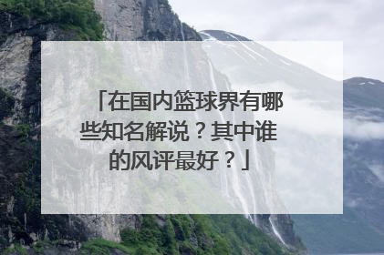 在国内篮球界有哪些知名解说？其中谁的风评最好？