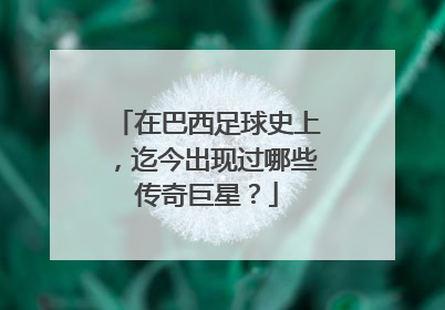 在巴西足球史上，迄今出现过哪些传奇巨星？