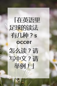 在英语里足球的读法有几种？soccer怎么读？请写中文？请举例！