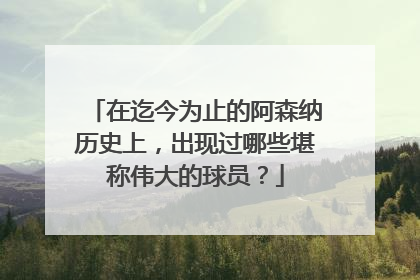 在迄今为止的阿森纳历史上，出现过哪些堪称伟大的球员？