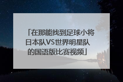 在那能找到足球小将日本队VS世界明星队的国语版比赛视频