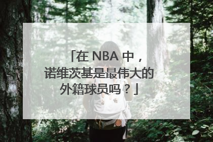 在 NBA 中，诺维茨基是最伟大的外籍球员吗？