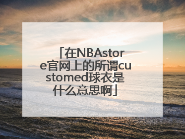 在NBAstore官网上的所谓customed球衣是什么意思啊