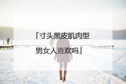 寸头黑皮肌肉型男女人喜欢吗