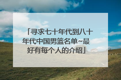 寻求七十年代到八十年代中国男篮名单~最好有每个人的介绍