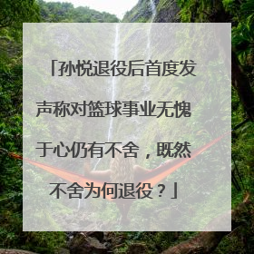 孙悦退役后首度发声称对篮球事业无愧于心仍有不舍，既然不舍为何退役？