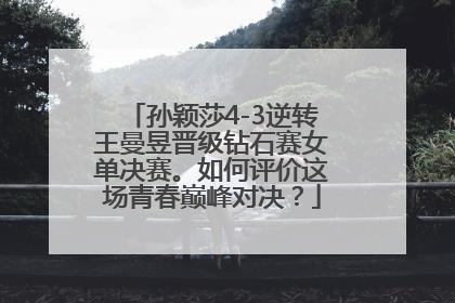 孙颖莎4-3逆转王曼昱晋级钻石赛女单决赛。如何评价这场青春巅峰对决？