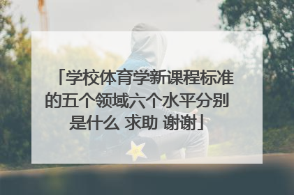 学校体育学新课程标准的五个领域六个水平分别是什么 求助 谢谢