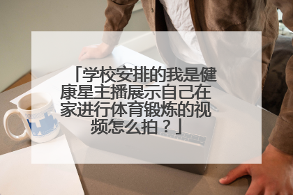 学校安排的我是健康星主播展示自己在家进行体育锻炼的视频怎么拍？