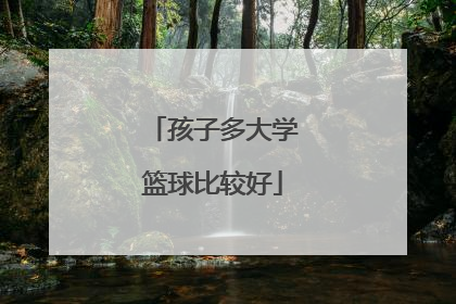 「孩子多大学篮球比较好」孩子什么时候学篮球比较好