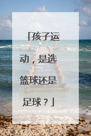 孩子运动，是选篮球还是足球？