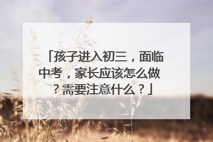 孩子进入初三，面临中考，家长应该怎么做？需要注意什么？