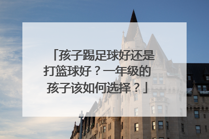 孩子踢足球好还是打篮球好？一年级的孩子该如何选择？