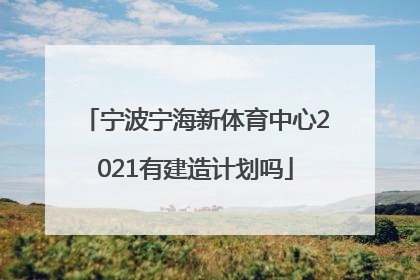 宁波宁海新体育中心2021有建造计划吗