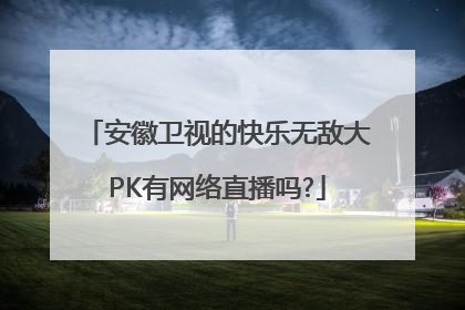 安徽卫视的快乐无敌大PK有网络直播吗?