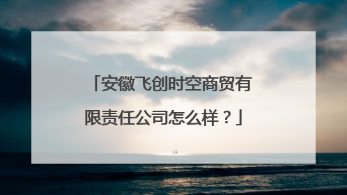 安徽飞创时空商贸有限责任公司怎么样？