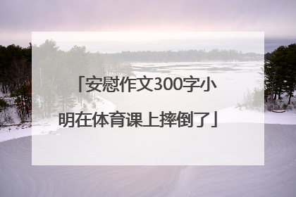 安慰作文300字小明在体育课上摔倒了