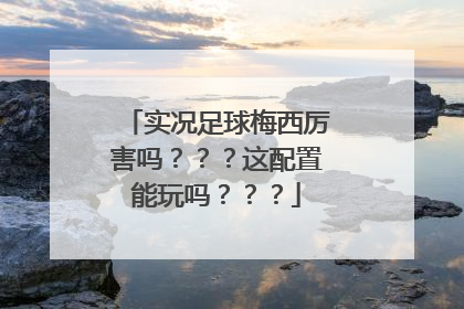 实况足球梅西厉害吗？？？这配置能玩吗？？？