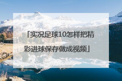 实况足球10怎样把精彩进球保存做成视频