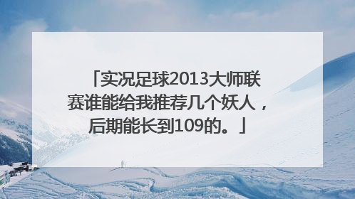 实况足球2013大师联赛谁能给我推荐几个妖人，后期能长到109的。