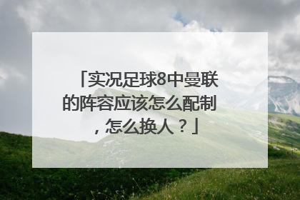 实况足球8中曼联的阵容应该怎么配制，怎么换人？