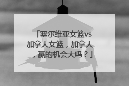 塞尔维亚女篮vs加拿大女篮，加拿大，赢的机会大吗？