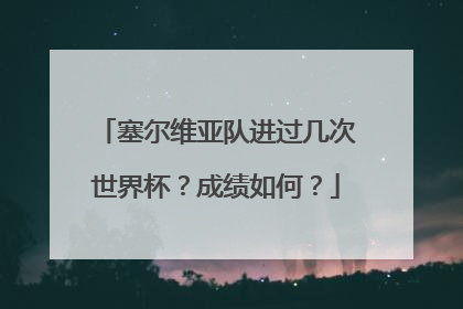 塞尔维亚队进过几次世界杯？成绩如何？