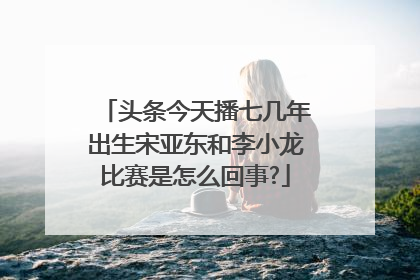 头条今天播七几年出生宋亚东和李小龙比赛是怎么回事?