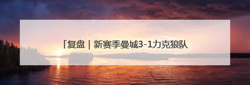 复盘｜新赛季曼城3-1力克狼队，德布劳内造3球，险些被逆转？