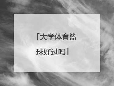 「大学体育篮球好过吗」大学体育篮球考核标准