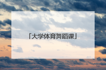 「大学体育舞蹈课」大学体育舞蹈课学什么