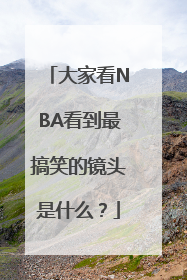 大家看NBA看到最搞笑的镜头是什么？