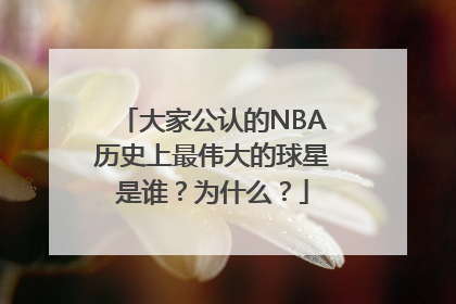 大家公认的NBA历史上最伟大的球星是谁？为什么？