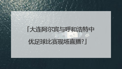 大连阿尔宾与呼和浩特中优足球比赛现场直播?