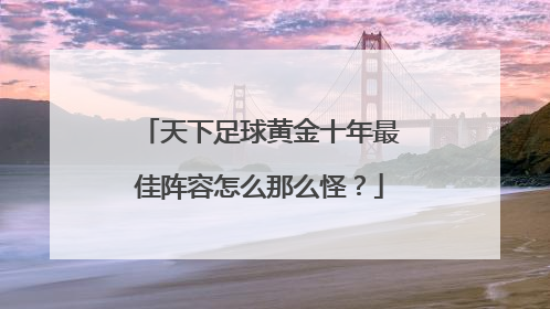 天下足球黄金十年最佳阵容怎么那么怪？