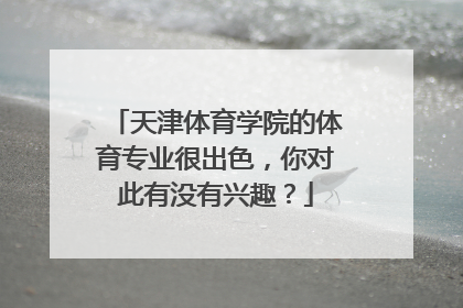 天津体育学院的体育专业很出色，你对此有没有兴趣？