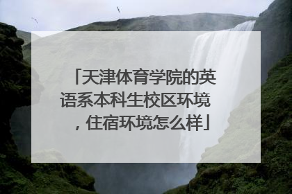 天津体育学院的英语系本科生校区环境，住宿环境怎么样