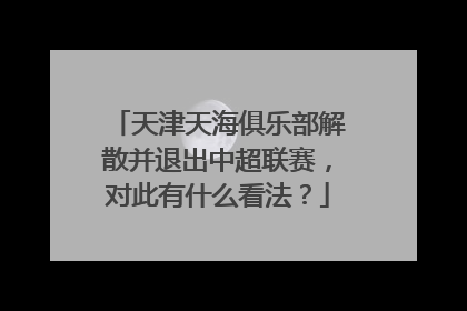 天津天海俱乐部解散并退出中超联赛，对此有什么看法？