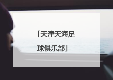 「天津天海足球俱乐部」天津天海足球俱乐部最新消息