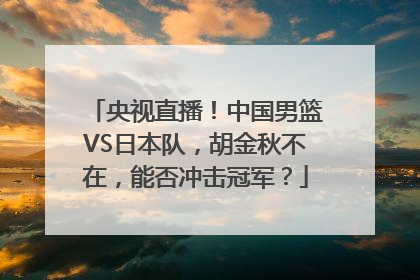 央视直播！中国男篮VS日本队，胡金秋不在，能否冲击冠军？