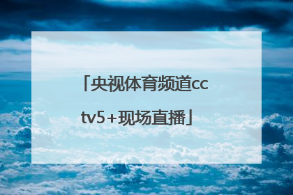 「央视体育频道cctv5+现场直播」下载央视cctv5体育频道