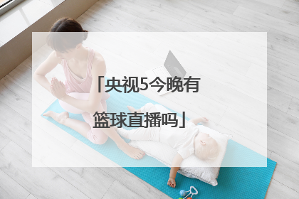 「央视5今晚有篮球直播吗」央视5今晚有篮球直播吧