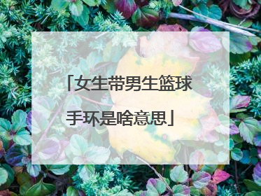 女生带男生篮球手环是啥意思