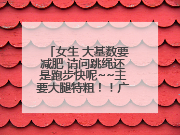 女生 大基数要减肥 请问跳绳还是跑步快呢~~主要大腿特粗！！广告勿进