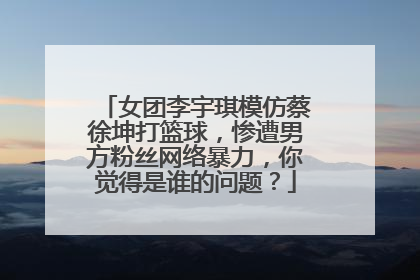 女团李宇琪模仿蔡徐坤打篮球，惨遭男方粉丝网络暴力，你觉得是谁的问题？