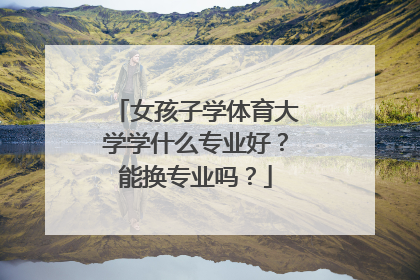 女孩子学体育大学学什么专业好？能换专业吗？